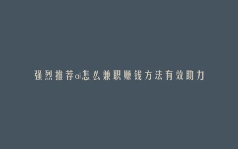 强烈推荐ai怎么兼职赚钱方法有效助力