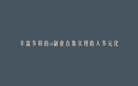 丰富多样的ai副业合集实现收入多元化