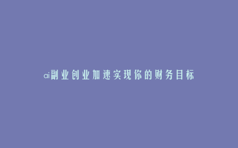 ai副业创业加速实现你的财务目标