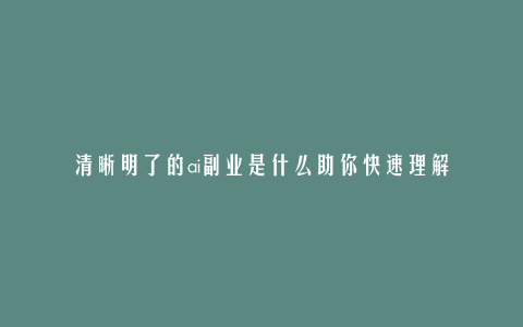 清晰明了的ai副业是什么助你快速理解