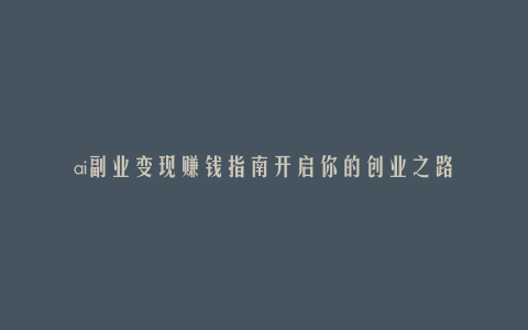 ai副业变现赚钱指南开启你的创业之路
