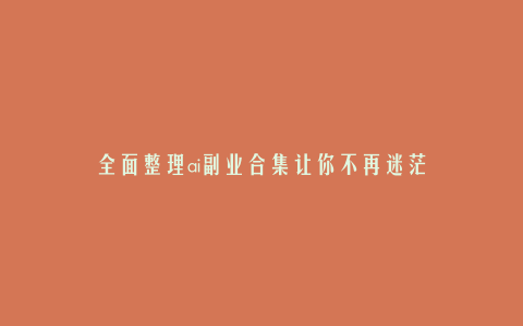 全面整理ai副业合集让你不再迷茫