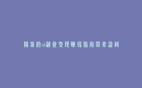 精准的ai副业变现赚钱指南带来盈利