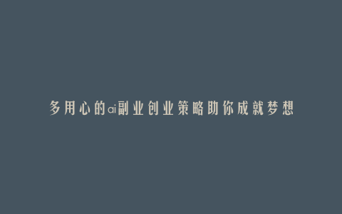 多用心的ai副业创业策略助你成就梦想