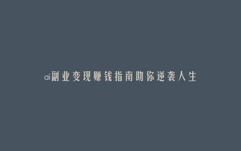 ai副业变现赚钱指南助你逆袭人生