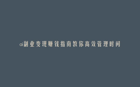 ai副业变现赚钱指南教你高效管理时间
