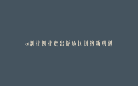 ai副业创业走出舒适区拥抱新机遇