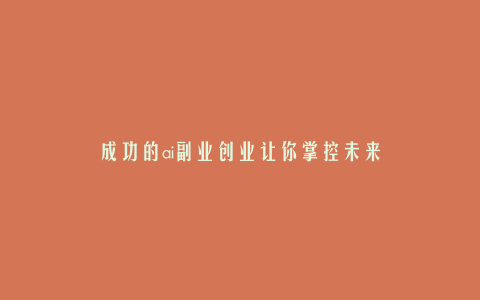 成功的ai副业创业让你掌控未来