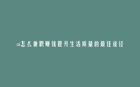 ai怎么兼职赚钱提升生活质量的最佳途径