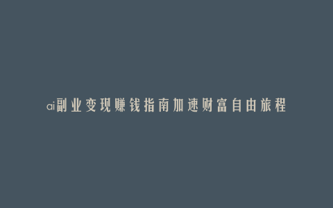 ai副业变现赚钱指南加速财富自由旅程