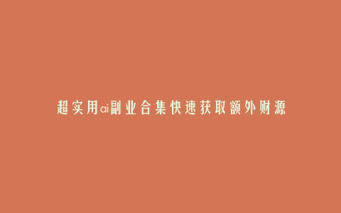 超实用ai副业合集快速获取额外财源