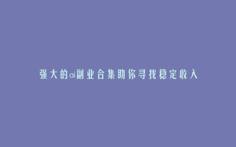 强大的ai副业合集助你寻找稳定收入