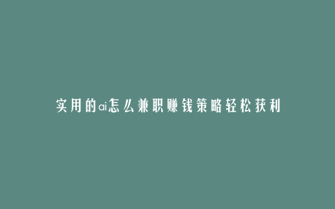 实用的ai怎么兼职赚钱策略轻松获利
