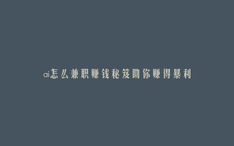 ai怎么兼职赚钱秘笈助你赚得暴利