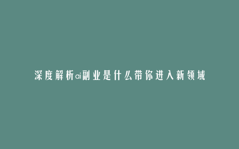 深度解析ai副业是什么带你进入新领域