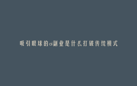 吸引眼球的ai副业是什么打破传统模式