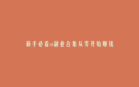 新手必看ai副业合集从零开始赚钱