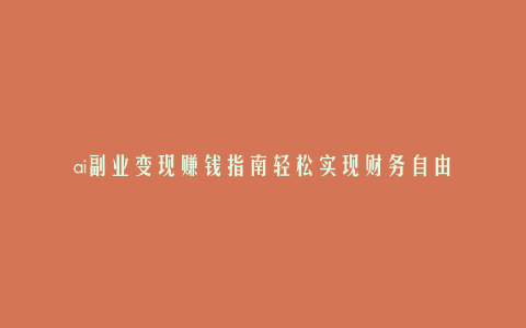 ai副业变现赚钱指南轻松实现财务自由
