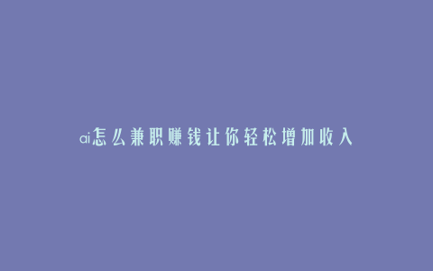 ai怎么兼职赚钱让你轻松增加收入