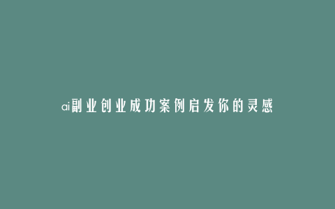 ai副业创业成功案例启发你的灵感