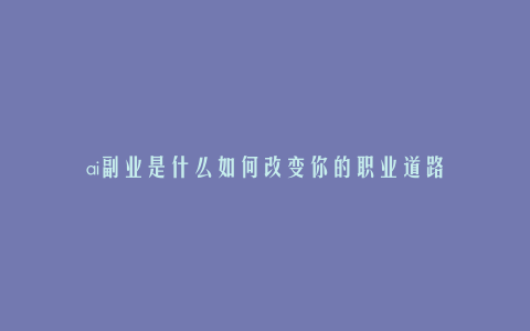 ai副业是什么如何改变你的职业道路