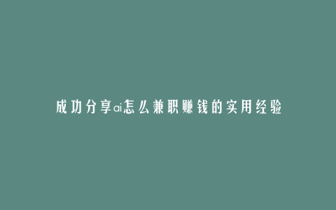 成功分享ai怎么兼职赚钱的实用经验