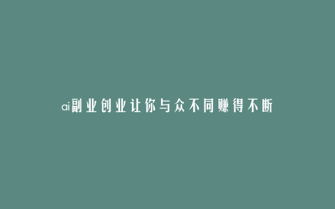 ai副业创业让你与众不同赚得不断