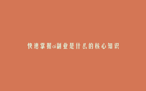 快速掌握ai副业是什么的核心知识
