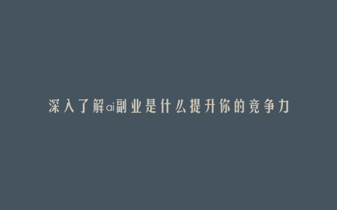 深入了解ai副业是什么提升你的竞争力