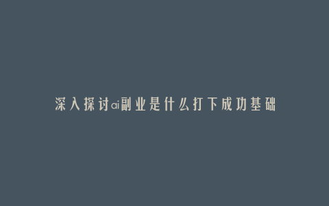深入探讨ai副业是什么打下成功基础