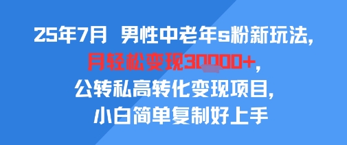 25年7月男性中老年s粉新玩法，月轻松变现3W+，公转私高转化变现项目，小白简单复制好上手网赚项目-副业赚钱-互联网创业-资源整合AI网赚