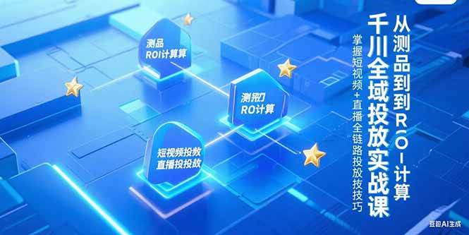 （15256期）千川全域投放实战课，从测品到ROI计算，掌握短视频+直播全链路投放技巧网赚项目-副业赚钱-互联网创业-资源整合AI网赚