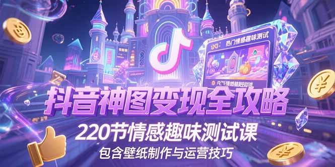 （15264期）抖音神图变现全攻略，220节情感趣味测试课，包含壁纸制作与运营技巧网赚项目-副业赚钱-互联网创业-资源整合AI网赚
