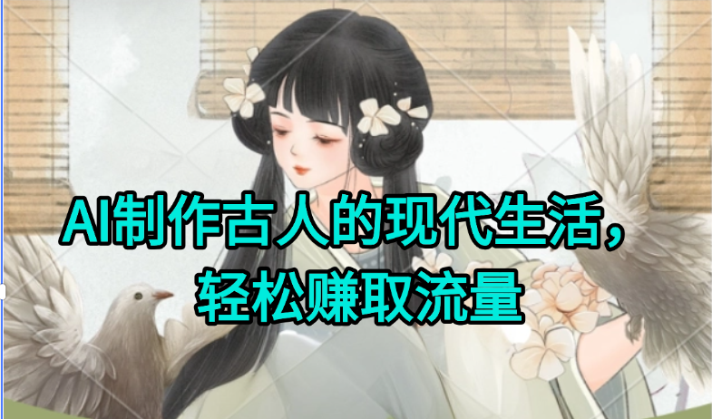 AI制作古人现代生活视频，搞笑好玩，轻松赚流量网赚项目-副业赚钱-互联网创业-资源整合AI网赚