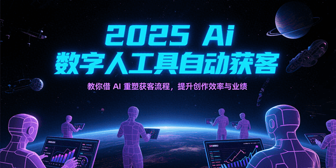 2025Ai数字人工具自动获客，教你借AI重塑获客流程，提升创作效率与业绩网赚项目-副业赚钱-互联网创业-资源整合AI网赚