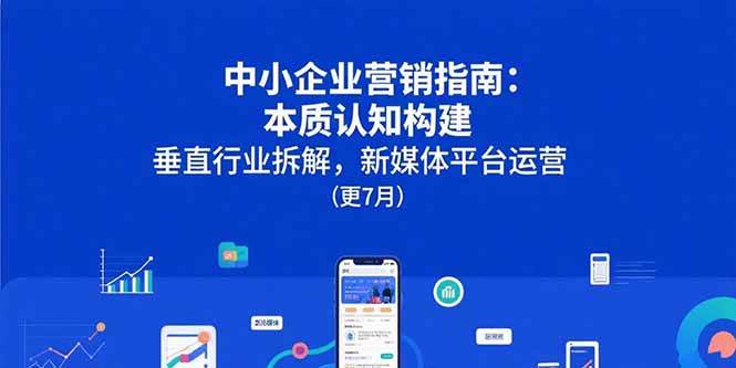 （15501期）中小企业营销指南：本质认知构建，垂直行业拆解，新媒体平台运营(更7月)网赚项目-副业赚钱-互联网创业-资源整合AI网赚