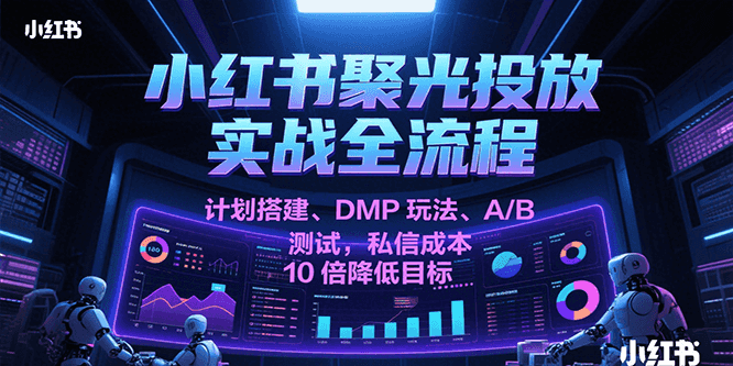 小红书聚光投放实战全流程，计划搭建、DMP玩法、A/B测试，私信成本10倍降低目标网赚项目-副业赚钱-互联网创业-资源整合AI网赚