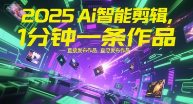 2025Ai智能剪辑，不需要剪辑，直接发布作品，自动剪辑，1分钟一条作品网赚项目-副业赚钱-互联网创业-资源整合AI网赚