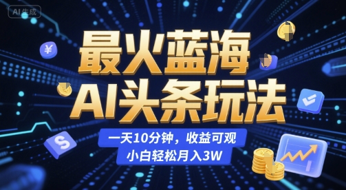 最火蓝海AI头条玩法，一天10分钟，收益可观，小白轻松月入3W【揭秘】网赚项目-副业赚钱-互联网创业-资源整合AI网赚