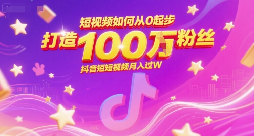 短视频如何从0起步，打造100W粉丝抖音短视频月入过W网赚项目-副业赚钱-互联网创业-资源整合AI网赚