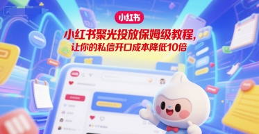 小红书聚光投放保姆级教程，让你的私信开口成本降低10倍网赚项目-副业赚钱-互联网创业-资源整合AI网赚