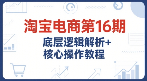 淘宝电商第16期，底层逻辑解析+核心操作教程，运营、推广提升能力的必学课程+配套资料网赚项目-副业赚钱-互联网创业-资源整合AI网赚
