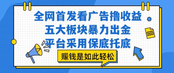 全网首发看广告撸收益，五大板块暴力出金，平台采用保底托底，挣钱是如此轻松作【揭秘】网赚项目-副业赚钱-互联网创业-资源整合AI网赚