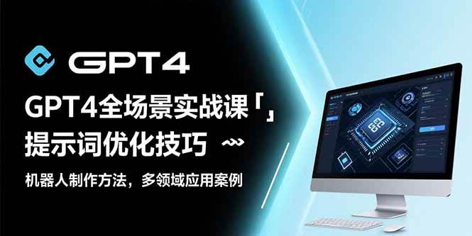 （15499期）GPT4全场景实战课：提示词优化技巧，机器人制作方法，多领域应用案例网赚项目-副业赚钱-互联网创业-资源整合AI网赚
