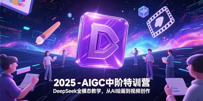（15224期）2025-AIGC中阶特训营，DeepSeek全模态教学，从AI绘画到视频创作网赚项目-副业赚钱-互联网创业-资源整合AI网赚