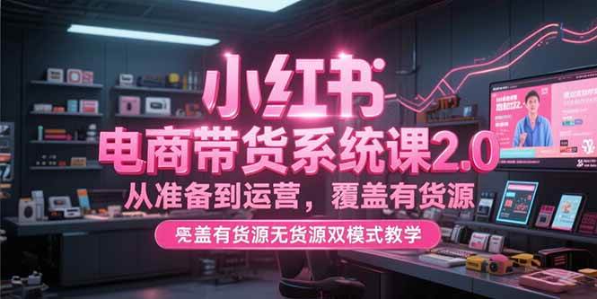 （15258期）小红书电商带货系统课2.0，从准备到运营，覆盖有货源无货源双模式教学网赚项目-副业赚钱-互联网创业-资源整合AI网赚