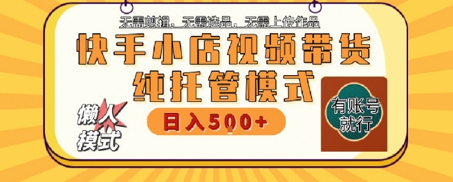 快手小店托管代运营，无需剪辑，无需选品，无需上传作品，全程无需操作，轻松月入5k+【揭秘】网赚项目-副业赚钱-互联网创业-资源整合AI网赚