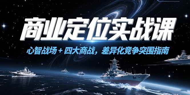 （15252期）商业定位实战课，心智战场+四大商战，差异化竞争突围指南网赚项目-副业赚钱-互联网创业-资源整合AI网赚